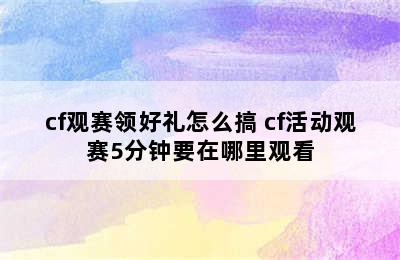 cf观赛领好礼怎么搞 cf活动观赛5分钟要在哪里观看